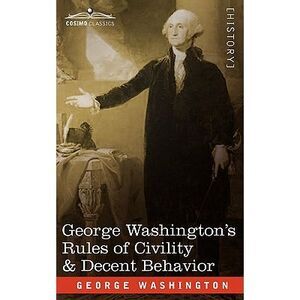 George Washington's Rules of Civility & Decent Behavior -- George Washington